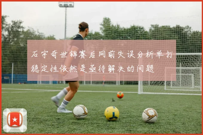 石宇奇世锦赛后网前失误分析单打稳定性依然是亟待解决的问题