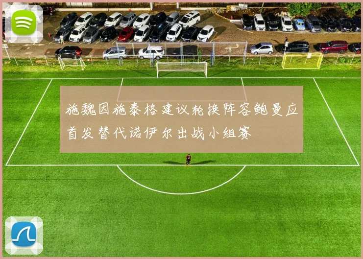 施魏因施泰格建议轮换阵容鲍曼应首发替代诺伊尔出战小组赛