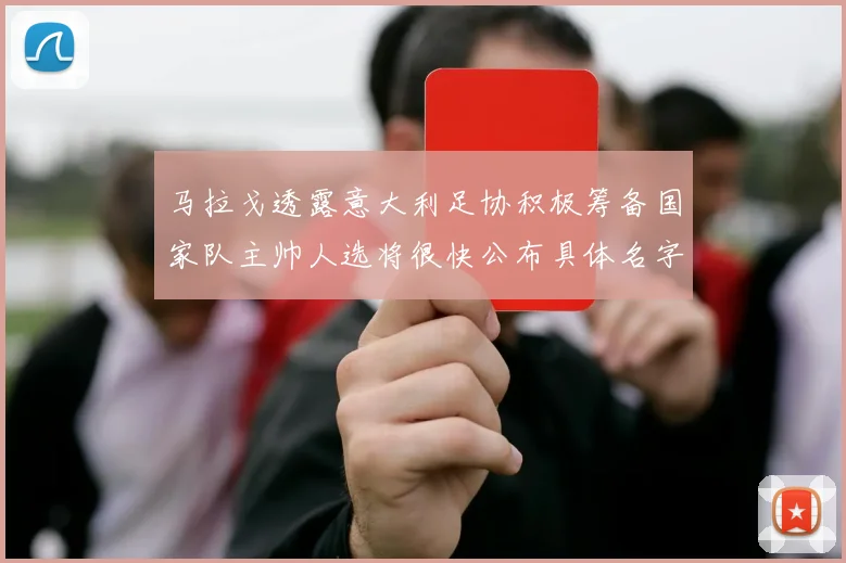 马拉戈透露意大利足协积极筹备国家队主帅人选将很快公布具体名字