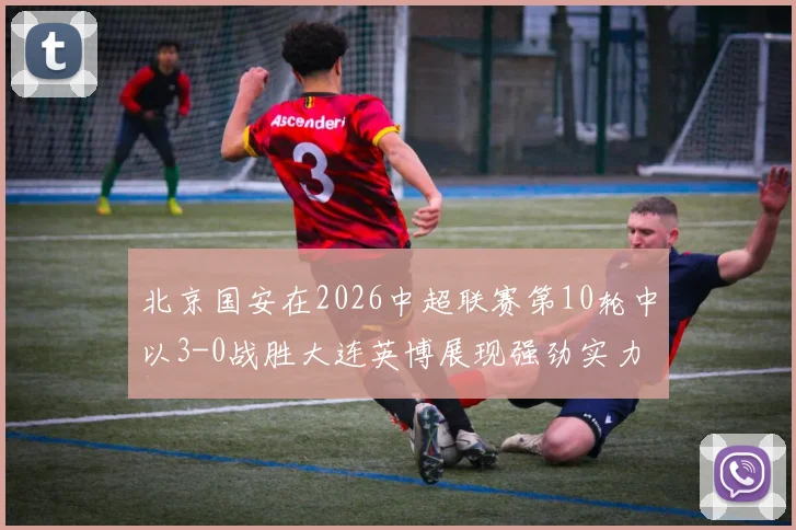 北京国安在2026中超联赛第10轮中以3-0战胜大连英博展现强劲实力