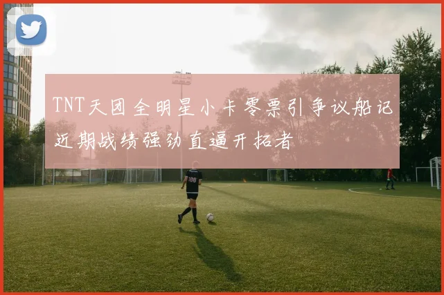 TNT天团全明星小卡零票引争议船记近期战绩强劲直逼开拓者