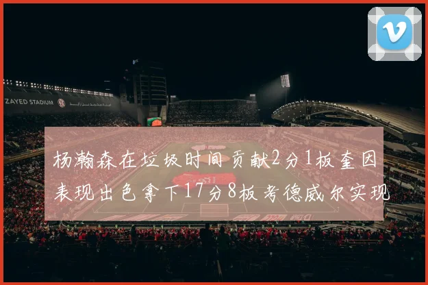 杨瀚森在垃圾时间贡献2分1板奎因表现出色拿下17分8板考德威尔实现双双14板转正