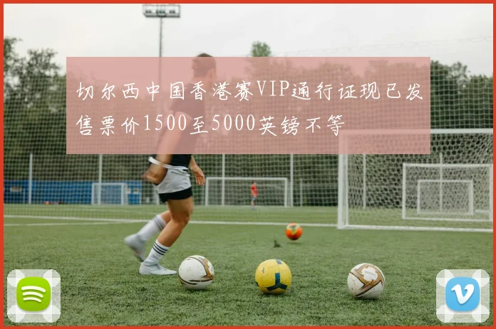 切尔西中国香港赛VIP通行证现已发售票价1500至5000英镑不等