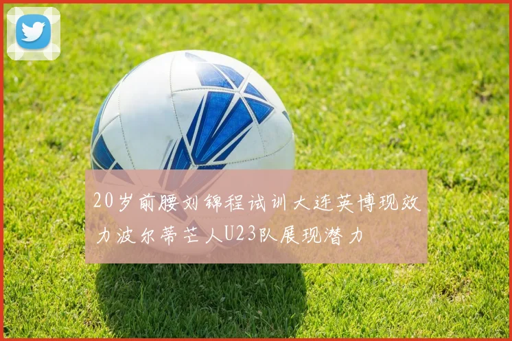 20岁前腰刘锦程试训大连英博现效力波尔蒂芒人U23队展现潜力