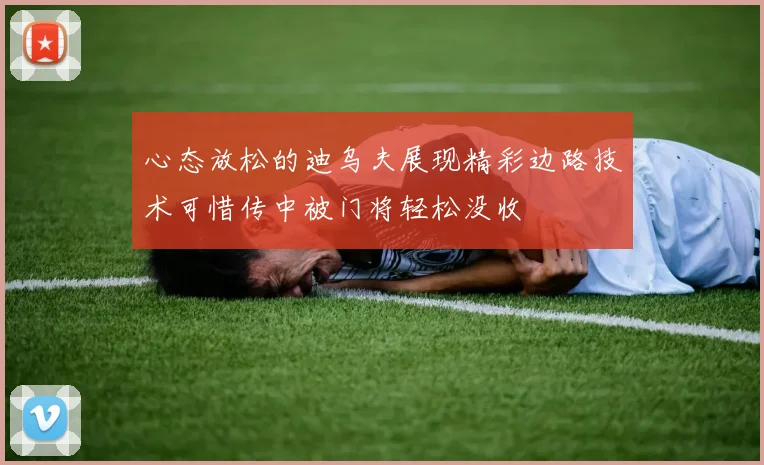 心态放松的迪乌夫展现精彩边路技术可惜传中被门将轻松没收