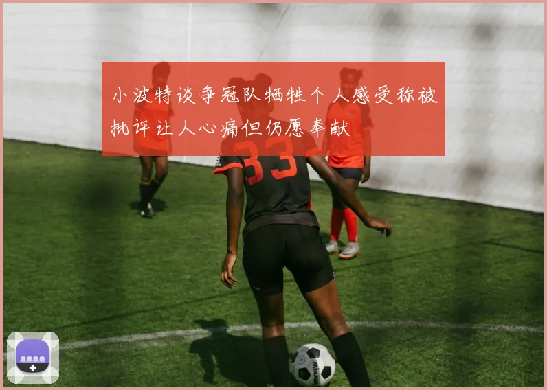 小波特谈争冠队牺牲个人感受称被批评让人心痛但仍愿奉献
