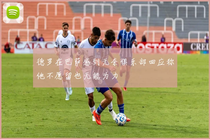 德罗在巴萨感到无奈俱乐部回应称他不愿留也无能为力