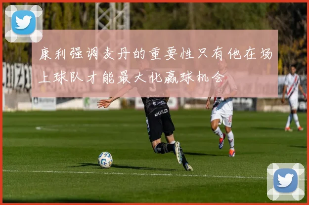 康利强调麦丹的重要性只有他在场上球队才能最大化赢球机会