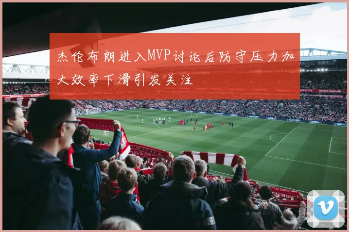 杰伦布朗进入MVP讨论后防守压力加大效率下滑引发关注