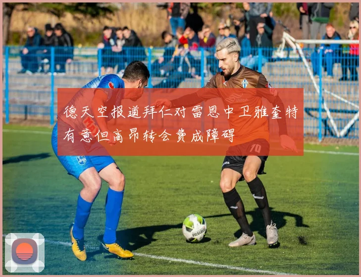 德天空报道拜仁对雷恩中卫雅奎特有意但高昂转会费成障碍